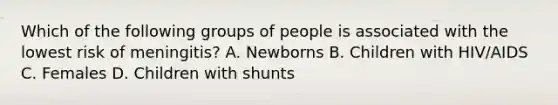 Which of the following groups of people is associated with the lowest risk of meningitis? A. Newborns B. Children with HIV/AIDS C. Females D. Children with shunts