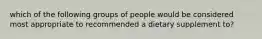 which of the following groups of people would be considered most appropriate to recommended a dietary supplement to?