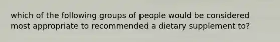 which of the following groups of people would be considered most appropriate to recommended a dietary supplement to?