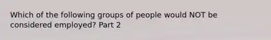 Which of the following groups of people would NOT be considered​ employed? Part 2