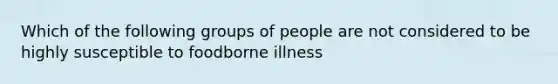 Which of the following groups of people are not considered to be highly susceptible to foodborne illness