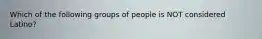 Which of the following groups of people is NOT considered Latino?