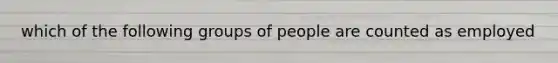 which of the following groups of people are counted as employed