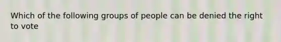 Which of the following groups of people can be denied the right to vote