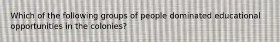 Which of the following groups of people dominated educational opportunities in the colonies?