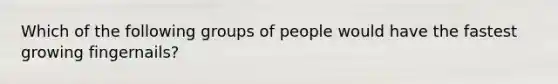 Which of the following groups of people would have the fastest growing fingernails?