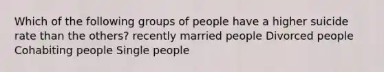 Which of the following groups of people have a higher suicide rate than the others? recently married people Divorced people Cohabiting people Single people