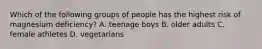 Which of the following groups of people has the highest risk of magnesium deficiency? A. teenage boys B. older adults C. female athletes D. vegetarians