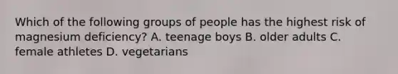 Which of the following groups of people has the highest risk of magnesium deficiency? A. teenage boys B. older adults C. female athletes D. vegetarians