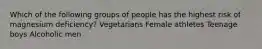 Which of the following groups of people has the highest risk of magnesium deficiency? Vegetarians Female athletes Teenage boys Alcoholic men