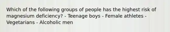 Which of the following groups of people has the highest risk of magnesium deficiency? - Teenage boys - Female athletes - Vegetarians - Alcoholic men