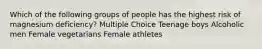 Which of the following groups of people has the highest risk of magnesium deficiency? Multiple Choice Teenage boys Alcoholic men Female vegetarians Female athletes