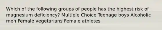 Which of the following groups of people has the highest risk of magnesium deficiency? Multiple Choice Teenage boys Alcoholic men Female vegetarians Female athletes