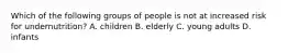 Which of the following groups of people is not at increased risk for undernutrition? A. children B. elderly C. young adults D. infants