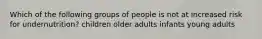 Which of the following groups of people is not at increased risk for undernutrition? children older adults infants young adults