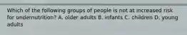 Which of the following groups of people is not at increased risk for undernutrition? A. older adults B. infants C. children D. young adults