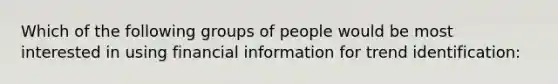 Which of the following groups of people would be most interested in using financial information for trend identification: