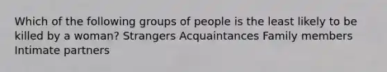 Which of the following groups of people is the least likely to be killed by a woman? Strangers Acquaintances Family members Intimate partners