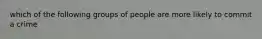 which of the following groups of people are more likely to commit a crime