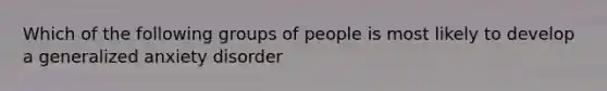 Which of the following groups of people is most likely to develop a generalized anxiety disorder