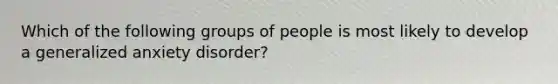 Which of the following groups of people is most likely to develop a generalized anxiety disorder?