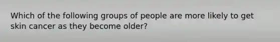 Which of the following groups of people are more likely to get skin cancer as they become older?