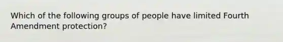 Which of the following groups of people have limited Fourth Amendment protection?