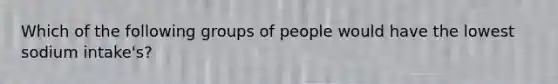 Which of the following groups of people would have the lowest sodium intake's?