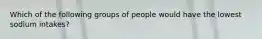 Which of the following groups of people would have the lowest sodium intakes?