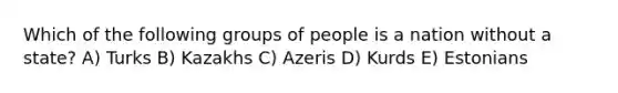 Which of the following groups of people is a nation without a state? A) Turks B) Kazakhs C) Azeris D) Kurds E) Estonians