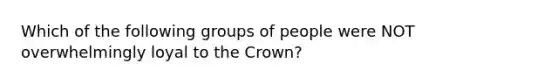 Which of the following groups of people were NOT overwhelmingly loyal to the Crown?