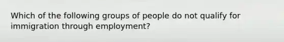 Which of the following groups of people do not qualify for immigration through employment?