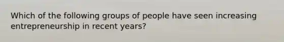 Which of the following groups of people have seen increasing entrepreneurship in recent years?