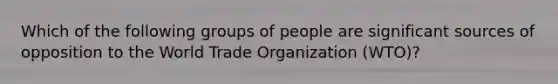 Which of the following groups of people are significant sources of opposition to the World Trade Organization (WTO)?