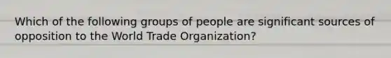 Which of the following groups of people are significant sources of opposition to the World Trade Organization?