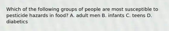 Which of the following groups of people are most susceptible to pesticide hazards in food? A. adult men B. infants C. teens D. diabetics