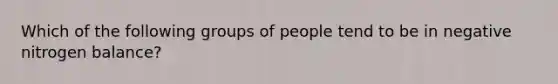 Which of the following groups of people tend to be in negative nitrogen balance?