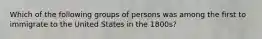 Which of the following groups of persons was among the first to immigrate to the United States in the 1800s?