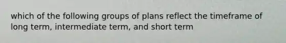 which of the following groups of plans reflect the timeframe of long term, intermediate term, and short term