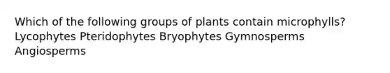 Which of the following groups of plants contain microphylls? Lycophytes Pteridophytes Bryophytes Gymnosperms Angiosperms