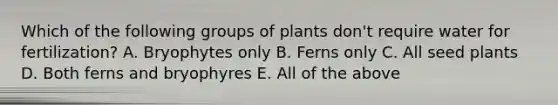 Which of the following groups of plants don't require water for fertilization? A. Bryophytes only B. Ferns only C. All seed plants D. Both ferns and bryophyres E. All of the above