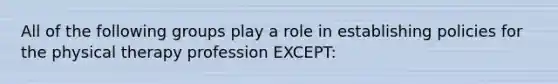 All of the following groups play a role in establishing policies for the physical therapy profession EXCEPT: