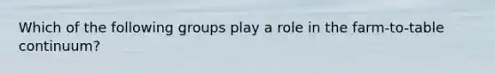Which of the following groups play a role in the farm-to-table continuum?