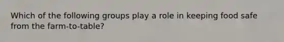 Which of the following groups play a role in keeping food safe from the farm-to-table?