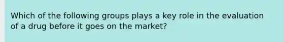 Which of the following groups plays a key role in the evaluation of a drug before it goes on the market?