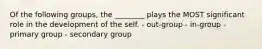 Of the following groups, the ________ plays the MOST significant role in the development of the self. - out-group - in-group - primary group - secondary group