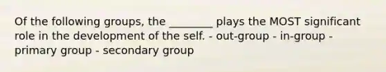 Of the following groups, the ________ plays the MOST significant role in the development of <a href='https://www.questionai.com/knowledge/kLoRaLqQ5G-the-self' class='anchor-knowledge'>the self</a>. - out-group - in-group - primary group - secondary group