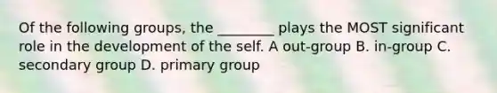 Of the following groups, the ________ plays the MOST significant role in the development of the self. A out-group B. in-group C. secondary group D. primary group