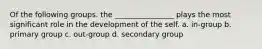 Of the following groups. the ________________ plays the most significant role in the development of the self. a. in-group b. primary group c. out-group d. secondary group