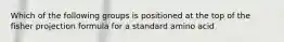 Which of the following groups is positioned at the top of the fisher projection formula for a standard amino acid